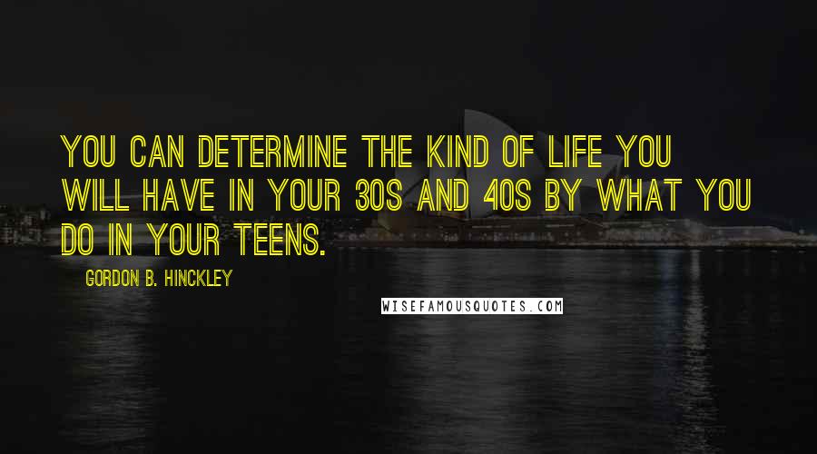 Gordon B. Hinckley Quotes: You can determine the kind of life you will have in your 30s and 40s by what you do in your teens.