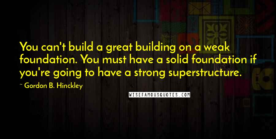 Gordon B. Hinckley Quotes: You can't build a great building on a weak foundation. You must have a solid foundation if you're going to have a strong superstructure.