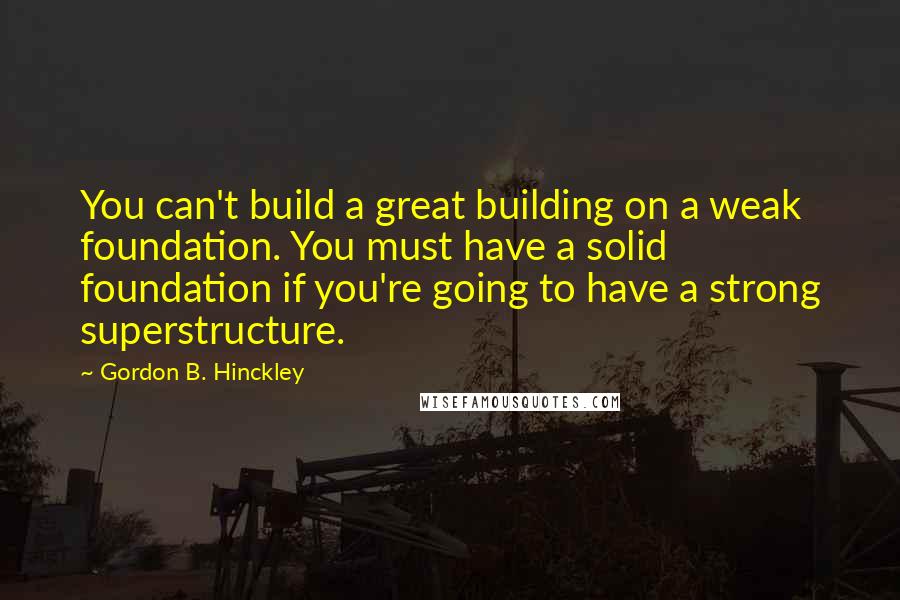 Gordon B. Hinckley Quotes: You can't build a great building on a weak foundation. You must have a solid foundation if you're going to have a strong superstructure.