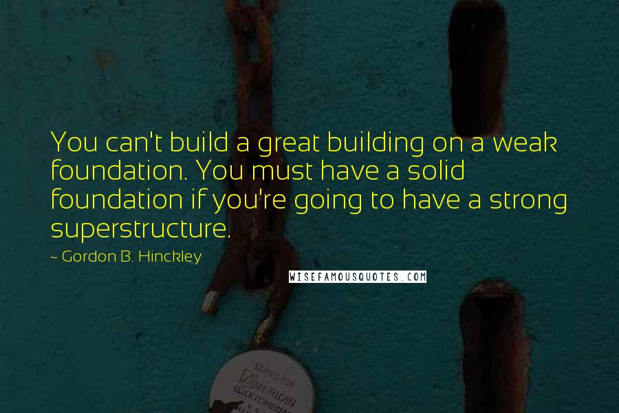 Gordon B. Hinckley Quotes: You can't build a great building on a weak foundation. You must have a solid foundation if you're going to have a strong superstructure.