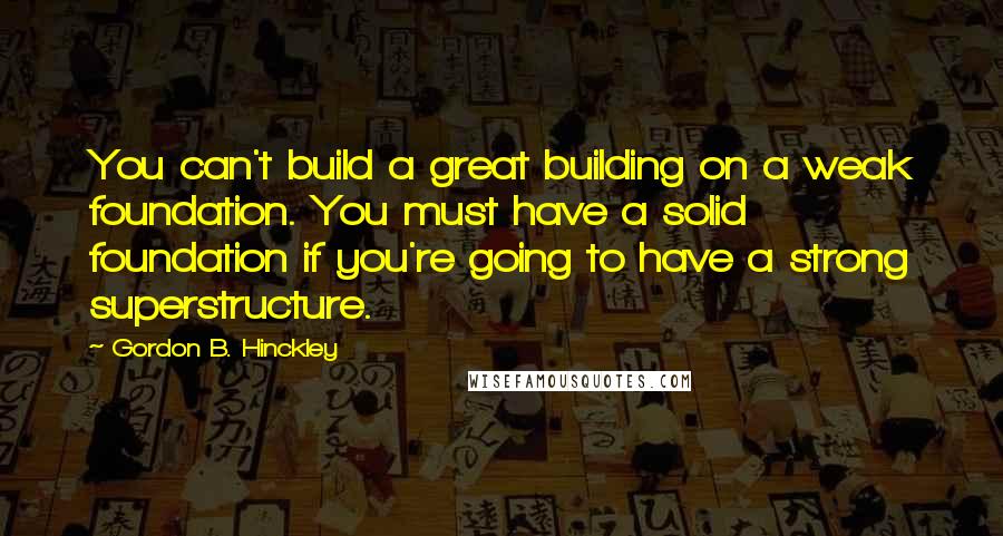 Gordon B. Hinckley Quotes: You can't build a great building on a weak foundation. You must have a solid foundation if you're going to have a strong superstructure.