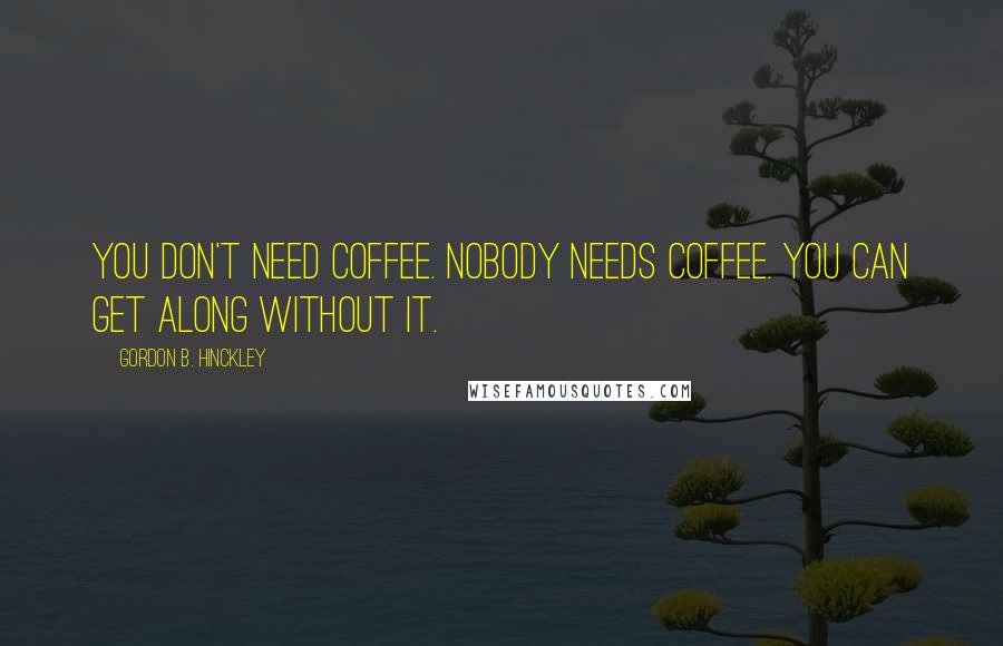 Gordon B. Hinckley Quotes: You don't need coffee. Nobody needs coffee. You can get along without it.