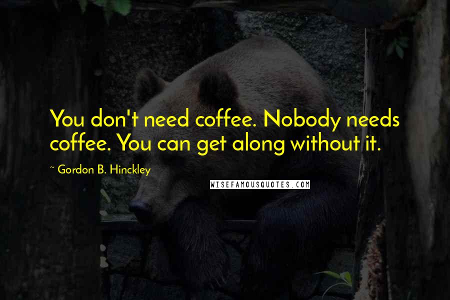 Gordon B. Hinckley Quotes: You don't need coffee. Nobody needs coffee. You can get along without it.