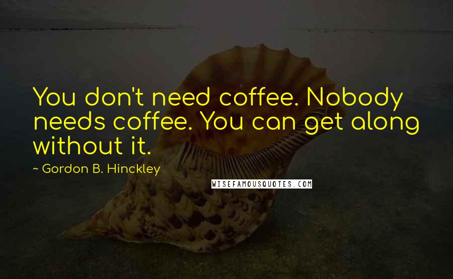 Gordon B. Hinckley Quotes: You don't need coffee. Nobody needs coffee. You can get along without it.