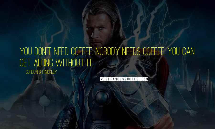 Gordon B. Hinckley Quotes: You don't need coffee. Nobody needs coffee. You can get along without it.