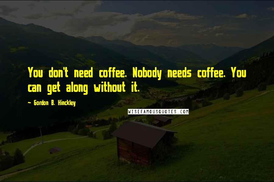 Gordon B. Hinckley Quotes: You don't need coffee. Nobody needs coffee. You can get along without it.