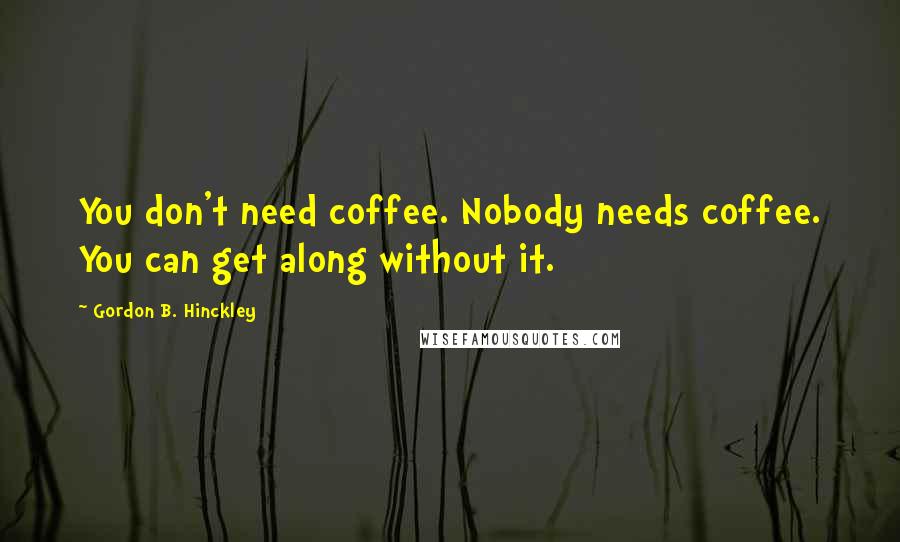 Gordon B. Hinckley Quotes: You don't need coffee. Nobody needs coffee. You can get along without it.