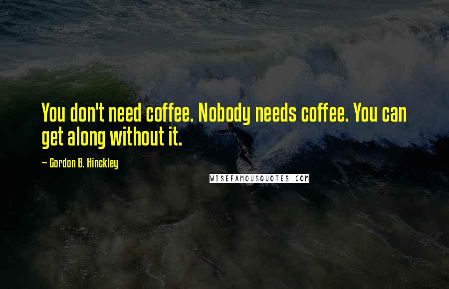 Gordon B. Hinckley Quotes: You don't need coffee. Nobody needs coffee. You can get along without it.