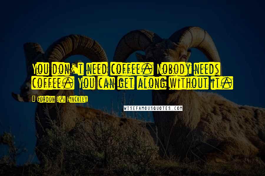 Gordon B. Hinckley Quotes: You don't need coffee. Nobody needs coffee. You can get along without it.