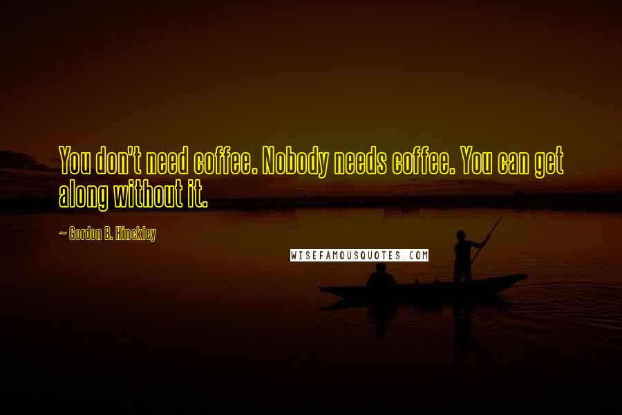 Gordon B. Hinckley Quotes: You don't need coffee. Nobody needs coffee. You can get along without it.