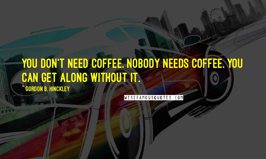 Gordon B. Hinckley Quotes: You don't need coffee. Nobody needs coffee. You can get along without it.