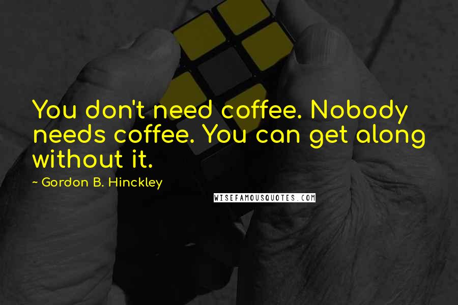 Gordon B. Hinckley Quotes: You don't need coffee. Nobody needs coffee. You can get along without it.