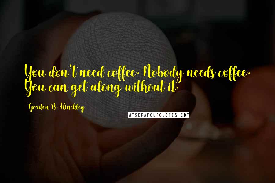 Gordon B. Hinckley Quotes: You don't need coffee. Nobody needs coffee. You can get along without it.