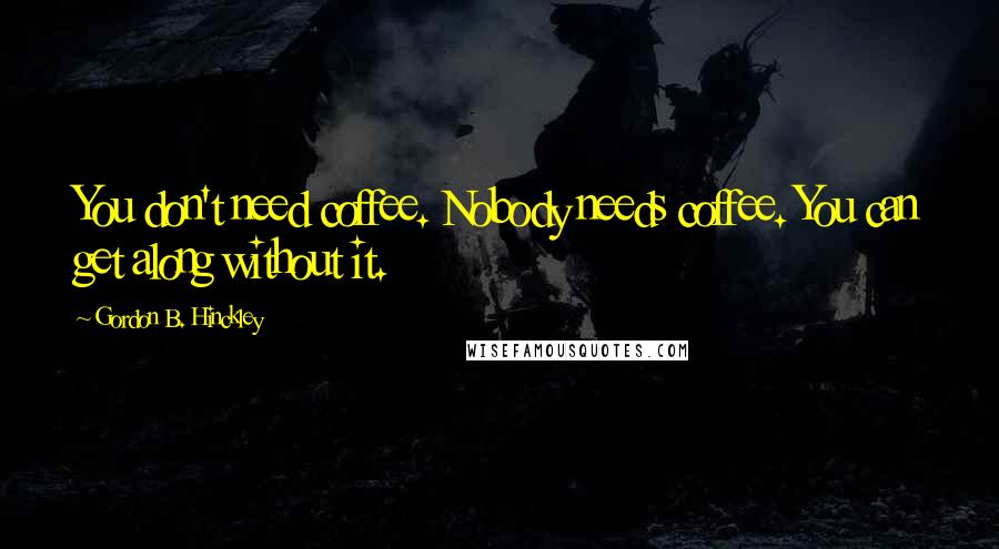 Gordon B. Hinckley Quotes: You don't need coffee. Nobody needs coffee. You can get along without it.