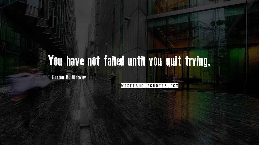Gordon B. Hinckley Quotes: You have not failed until you quit trying.