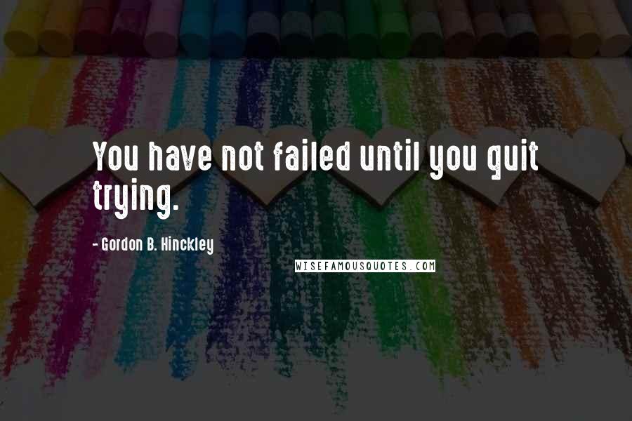 Gordon B. Hinckley Quotes: You have not failed until you quit trying.