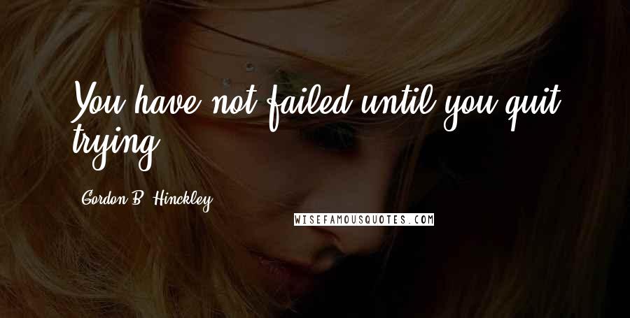 Gordon B. Hinckley Quotes: You have not failed until you quit trying.