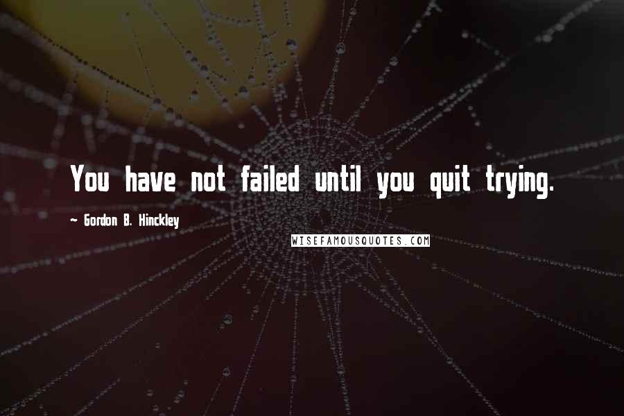 Gordon B. Hinckley Quotes: You have not failed until you quit trying.
