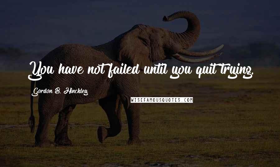 Gordon B. Hinckley Quotes: You have not failed until you quit trying.