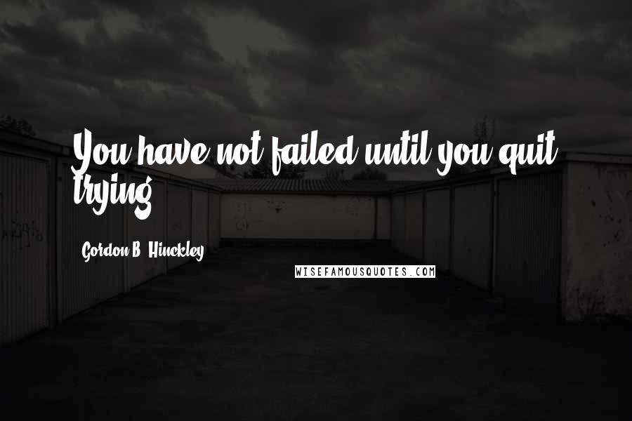 Gordon B. Hinckley Quotes: You have not failed until you quit trying.