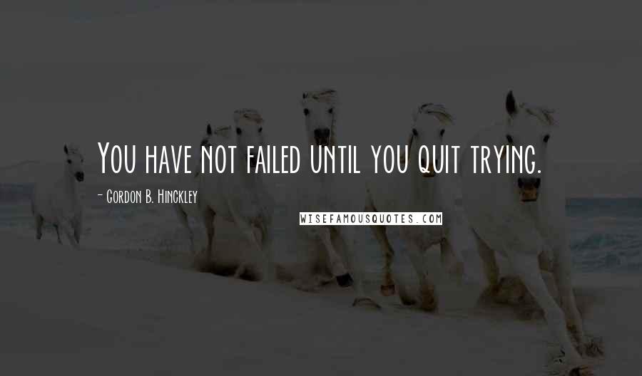 Gordon B. Hinckley Quotes: You have not failed until you quit trying.