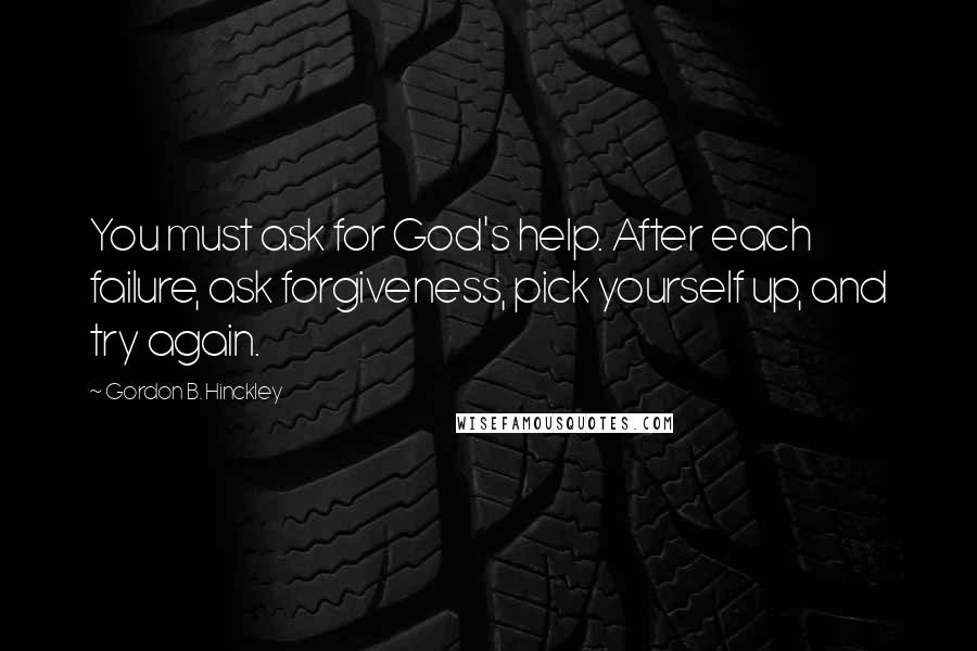 Gordon B. Hinckley Quotes: You must ask for God's help. After each failure, ask forgiveness, pick yourself up, and try again.