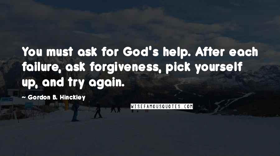 Gordon B. Hinckley Quotes: You must ask for God's help. After each failure, ask forgiveness, pick yourself up, and try again.