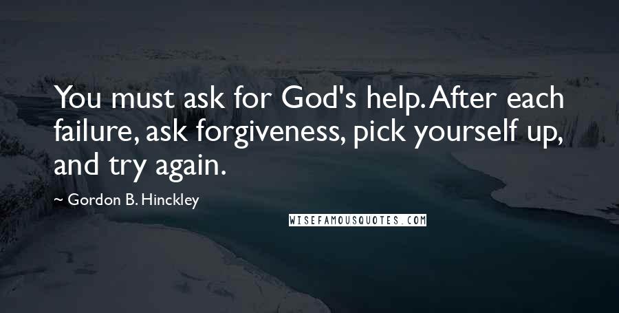 Gordon B. Hinckley Quotes: You must ask for God's help. After each failure, ask forgiveness, pick yourself up, and try again.