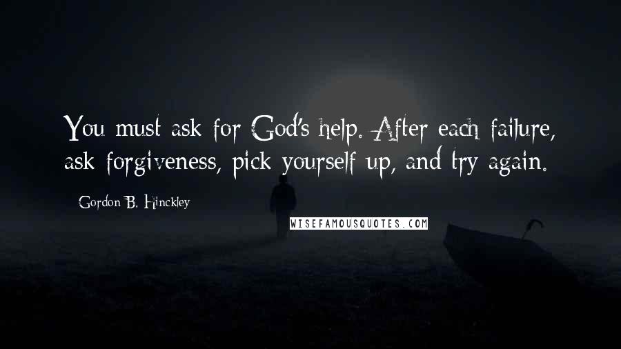 Gordon B. Hinckley Quotes: You must ask for God's help. After each failure, ask forgiveness, pick yourself up, and try again.