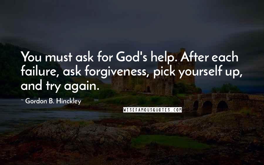 Gordon B. Hinckley Quotes: You must ask for God's help. After each failure, ask forgiveness, pick yourself up, and try again.