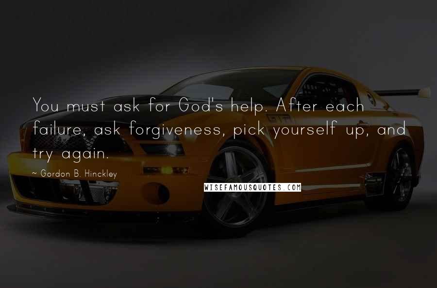 Gordon B. Hinckley Quotes: You must ask for God's help. After each failure, ask forgiveness, pick yourself up, and try again.