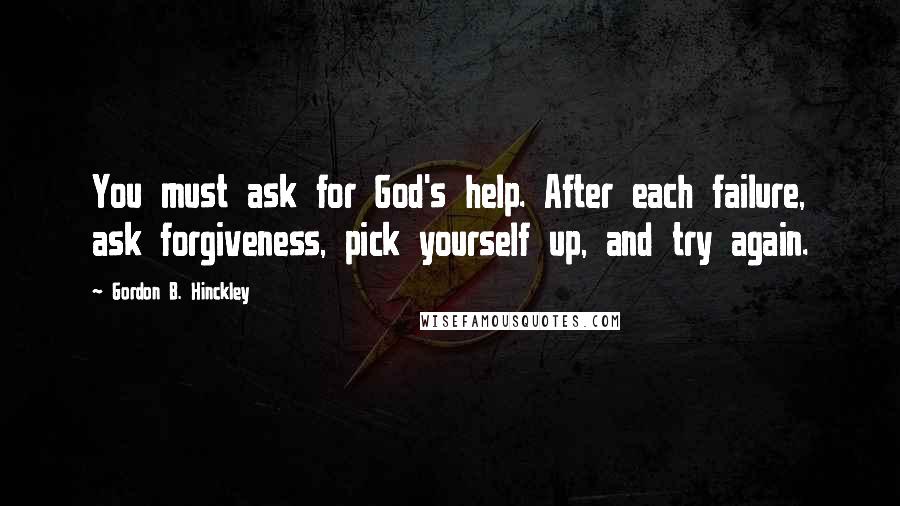 Gordon B. Hinckley Quotes: You must ask for God's help. After each failure, ask forgiveness, pick yourself up, and try again.