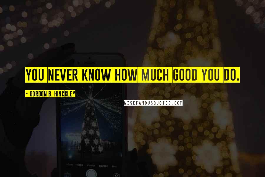 Gordon B. Hinckley Quotes: You never know how much good you do.