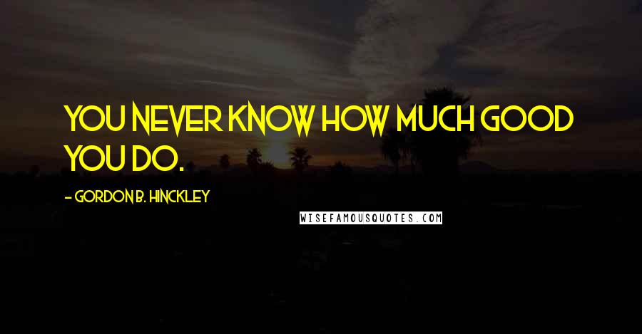 Gordon B. Hinckley Quotes: You never know how much good you do.