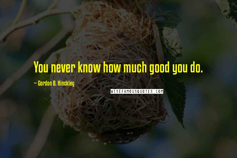 Gordon B. Hinckley Quotes: You never know how much good you do.