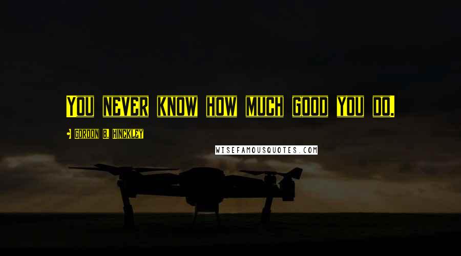 Gordon B. Hinckley Quotes: You never know how much good you do.