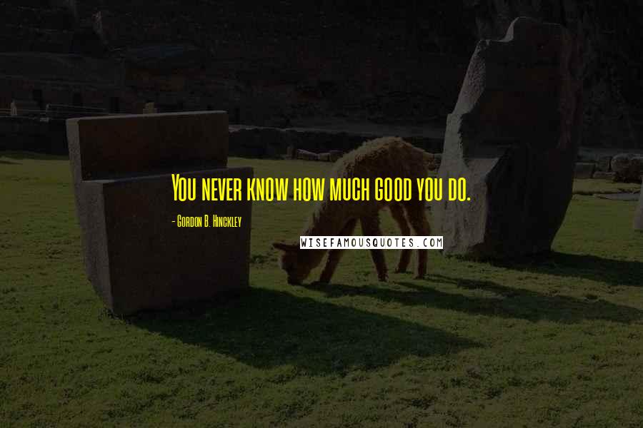 Gordon B. Hinckley Quotes: You never know how much good you do.