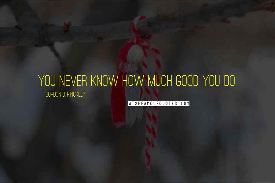 Gordon B. Hinckley Quotes: You never know how much good you do.