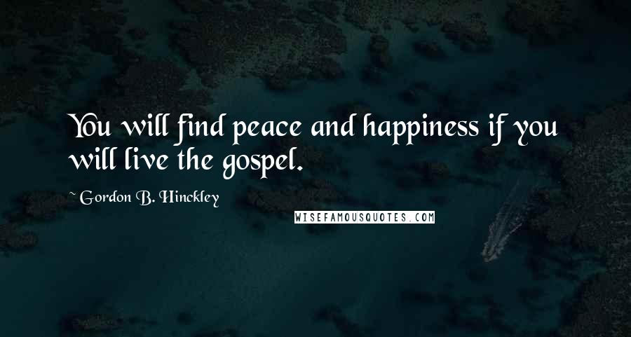 Gordon B. Hinckley Quotes: You will find peace and happiness if you will live the gospel.