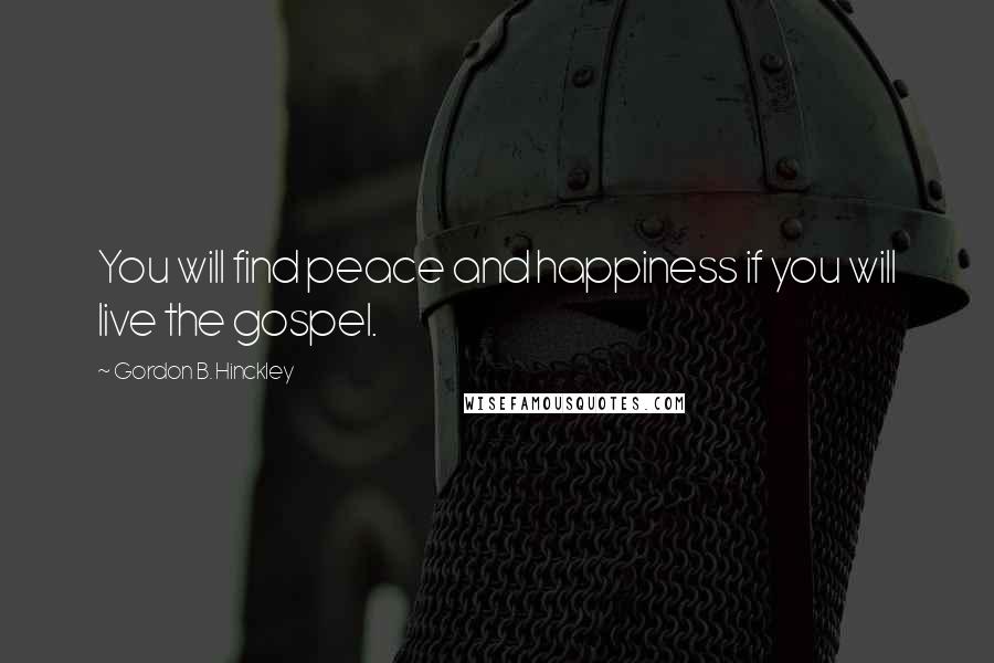 Gordon B. Hinckley Quotes: You will find peace and happiness if you will live the gospel.