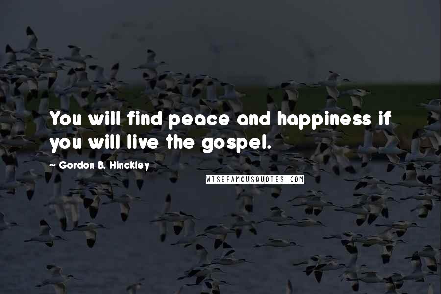 Gordon B. Hinckley Quotes: You will find peace and happiness if you will live the gospel.