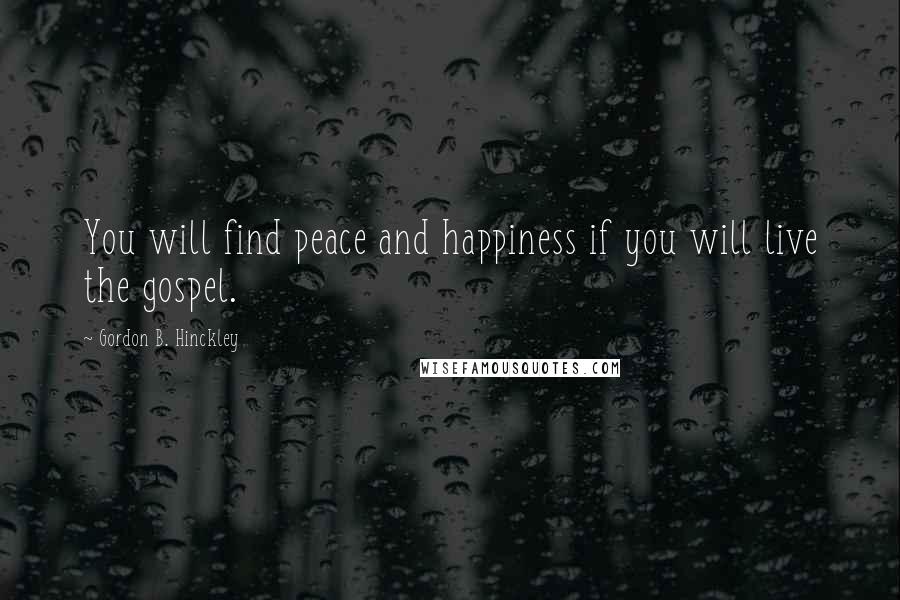 Gordon B. Hinckley Quotes: You will find peace and happiness if you will live the gospel.