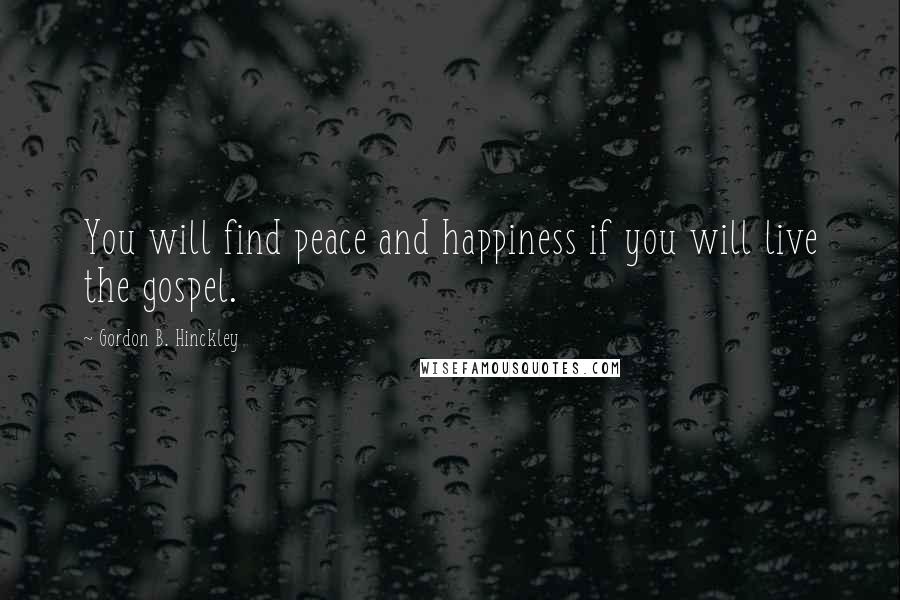 Gordon B. Hinckley Quotes: You will find peace and happiness if you will live the gospel.