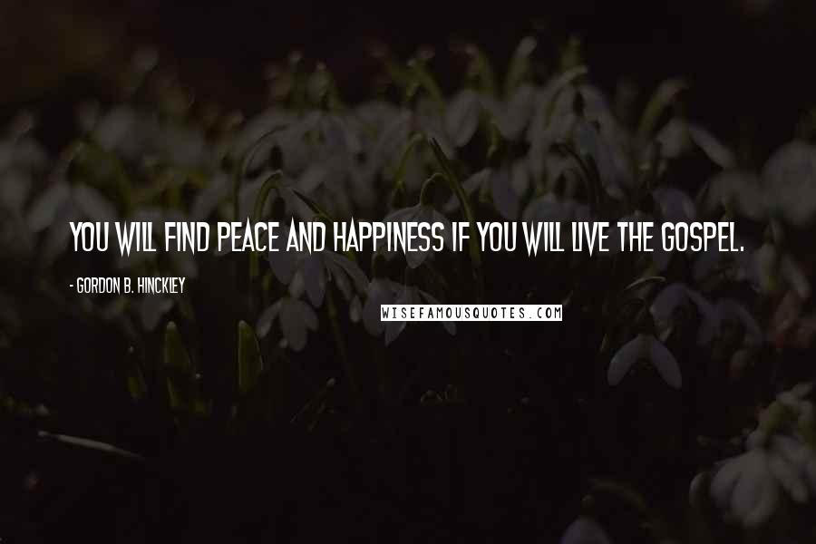 Gordon B. Hinckley Quotes: You will find peace and happiness if you will live the gospel.