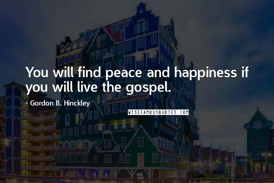 Gordon B. Hinckley Quotes: You will find peace and happiness if you will live the gospel.