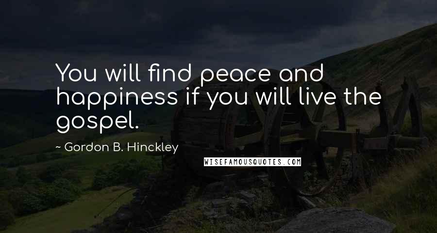 Gordon B. Hinckley Quotes: You will find peace and happiness if you will live the gospel.