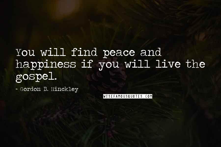 Gordon B. Hinckley Quotes: You will find peace and happiness if you will live the gospel.