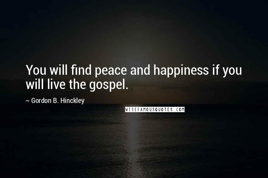 Gordon B. Hinckley Quotes: You will find peace and happiness if you will live the gospel.