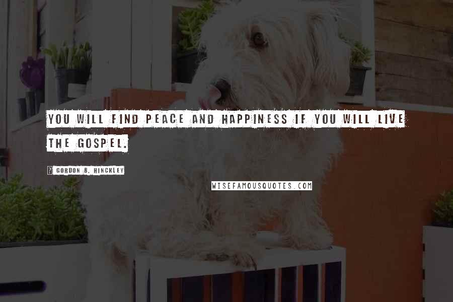 Gordon B. Hinckley Quotes: You will find peace and happiness if you will live the gospel.