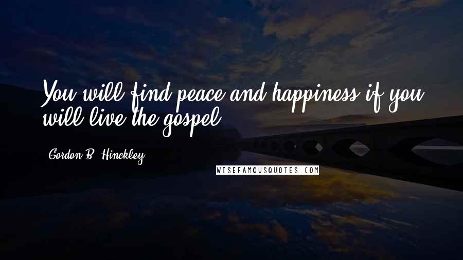 Gordon B. Hinckley Quotes: You will find peace and happiness if you will live the gospel.